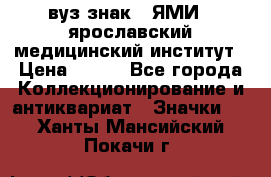 1.1) вуз знак : ЯМИ - ярославский медицинский институт › Цена ­ 389 - Все города Коллекционирование и антиквариат » Значки   . Ханты-Мансийский,Покачи г.